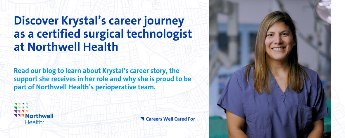 Discover Krystal’s career journey as a certified surgical technologist at Northwell Health. Read our blog to learn about Krystal’s career story, the support she receives in her role and why she is proud to be part of Northwell Health’s perioperative team.