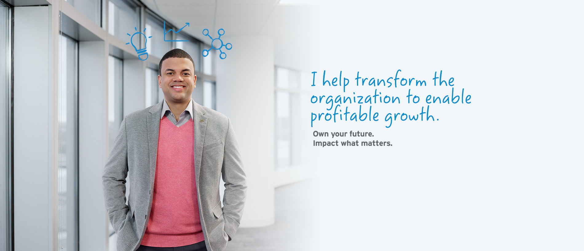 I help transform the organization to enable profitable growth. Own your future. Impact what matters.