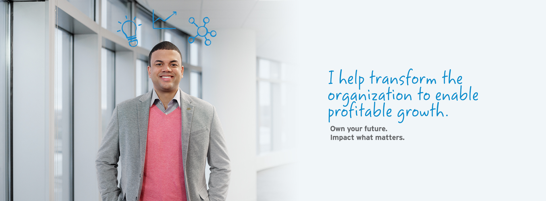 I help transform the organization to enable profitable growth. Own your future. Impact what matters.