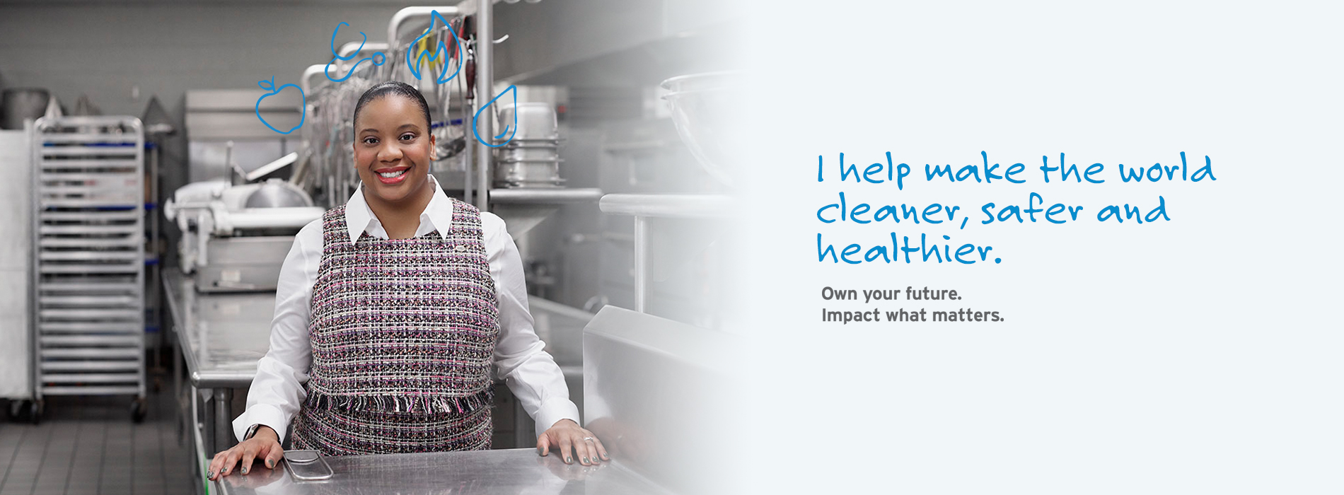 I help make the world cleaner, safer and healthier. Own your future. Impact what matters.